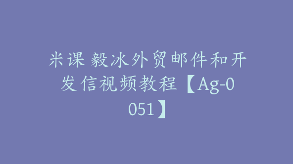 米课 毅冰外贸邮件和开发信视频教程【Ag-0051】