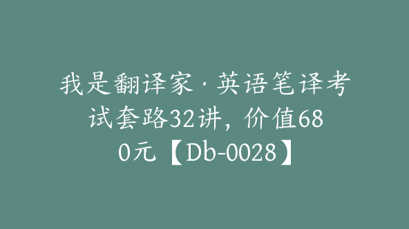 我是翻译家·英语笔译考试套路32讲，价值680元【Db-0028】