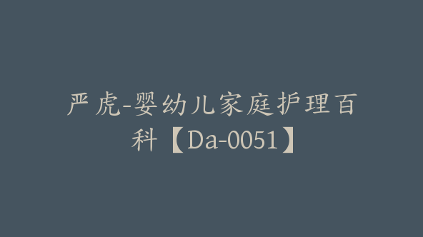 严虎-婴幼儿家庭护理百科【Da-0051】