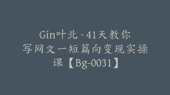 Gin叶北·41天教你写网文一短篇向变现实操课【Bg-0031】