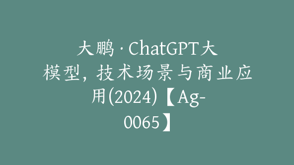 大鹏·ChatGPT大模型，技术场景与商业应用(2024)【Ag-0065】