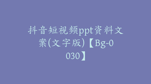 抖音短视频ppt资料文案(文字版)【Bg-0030】