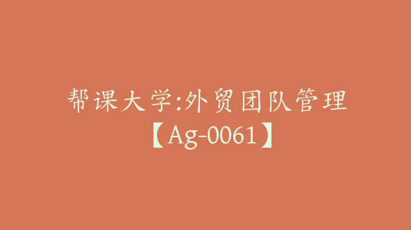 帮课大学:外贸团队管理【Ag-0061】