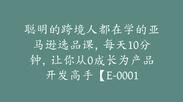 聪明的跨境人都在学的亚马逊选品课，每天10分钟，让你从0成长为产品开发高手【E-00015】