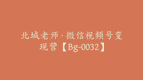 北城老师·微信视频号变现营【Bg-0032】