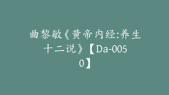 曲黎敏《黄帝内经:养生十二说》【Da-0050】