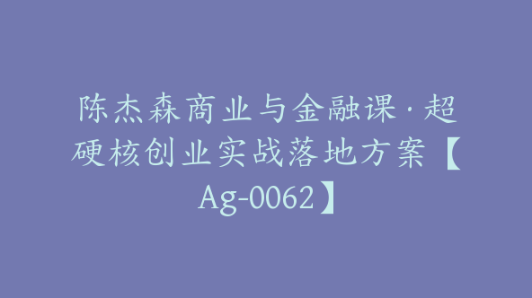 陈杰森商业与金融课·超硬核创业实战落地方案【Ag-0062】