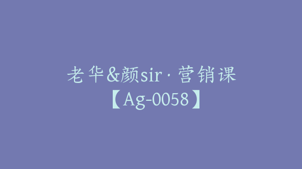 老华&颜sir·营销课【Ag-0058】