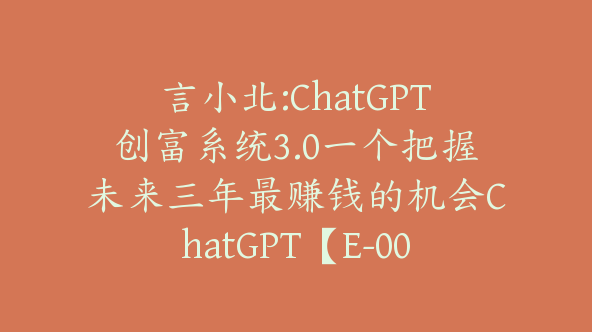 言小北:ChatGPT创富系统3.0一个把握未来三年最赚钱的机会ChatGPT【E-00035】