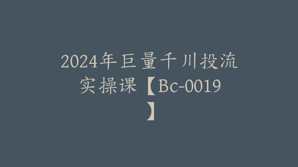 2024年巨量千川投流实操课【Bc-0019】