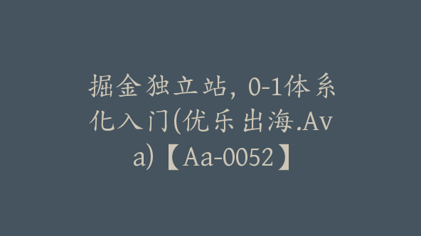掘金独立站,0-1体系化入门(优乐出海.Ava)【Aa-0052】