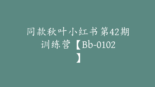 同款秋叶小红书第42期训练营【Bb-0102】