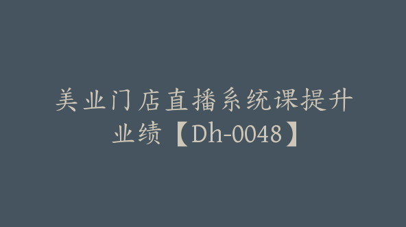 美业门店直播系统课提升业绩【Dh-0048】
