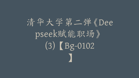清华大学第二弹《Deepseek赋能职场》 (3)【Bg-0102】