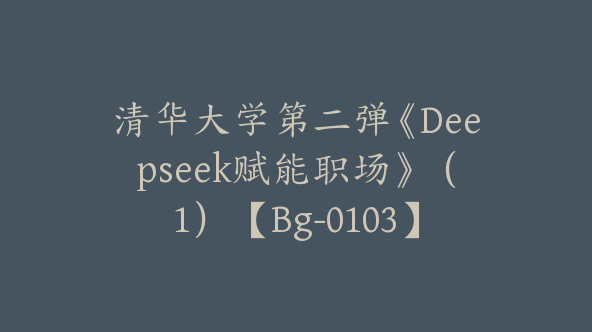 清华大学第二弹《Deepseek赋能职场》（1）【Bg-0103】