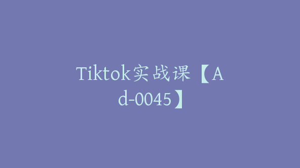 Tiktok实战课【Ad-0045】