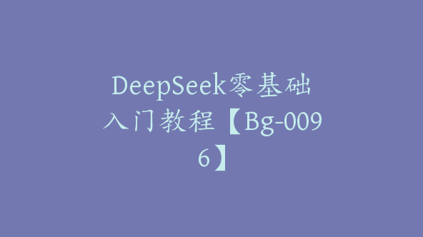 DeepSeek零基础入门教程【Bg-0096】