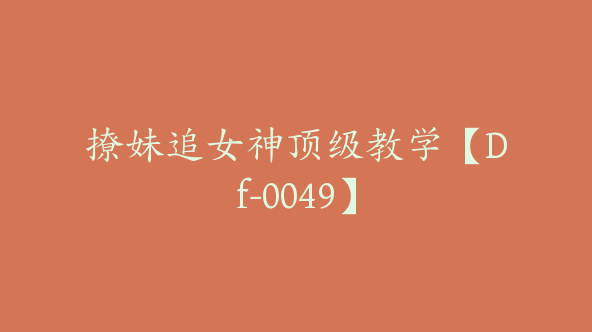 撩妹追女神顶级教学【Df-0049】