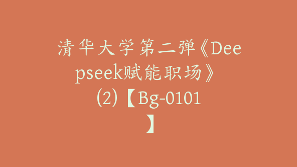 清华大学第二弹《Deepseek赋能职场》 (2)【Bg-0101】