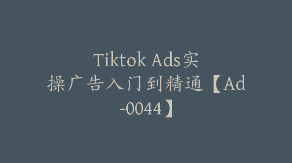 Tiktok Ads实操广告入门到精通【Ad-0044】
