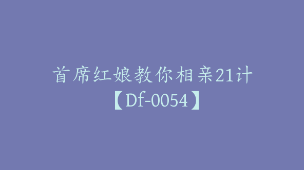 首席红娘教你相亲21计【Df-0054】