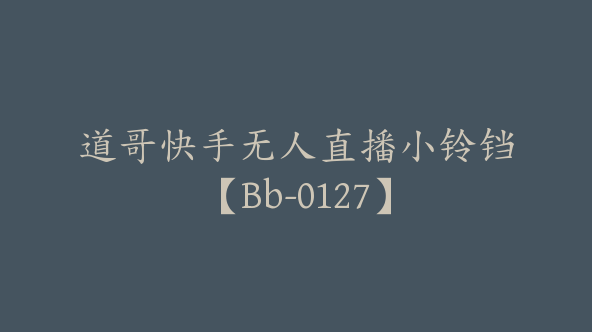 道哥快手无人直播小铃铛【Bb-0127】