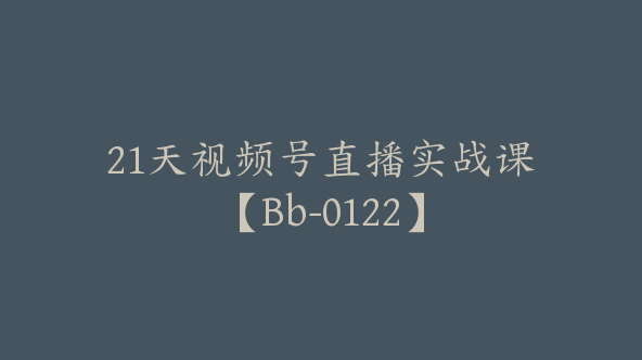 21天视频号直播实战课【Bb-0122】