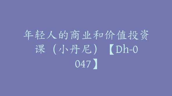 年轻人的商业和价值投资课（小丹尼）【Dh-0047】