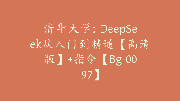 清华大学：DeepSeek从入门到精通【高清版】+指令【Bg-0097】