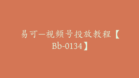 易可—视频号投放教程【Bb-0134】