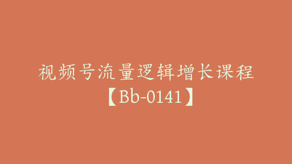 视频号流量逻辑增长课程【Bb-0141】