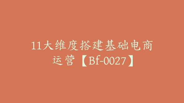 11大维度搭建基础电商运营【Bf-0027】