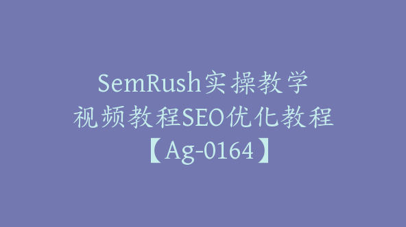 SemRush实操教学视频教程SEO优化教程【Ag-0164】