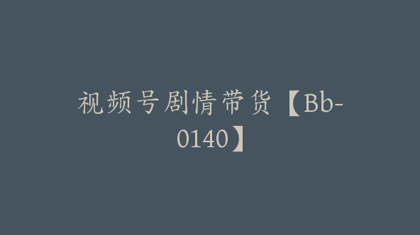 视频号剧情带货【Bb-0140】