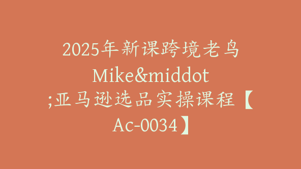 2025年新课跨境老鸟Mike·亚马逊选品实操课程【Ac-0034】