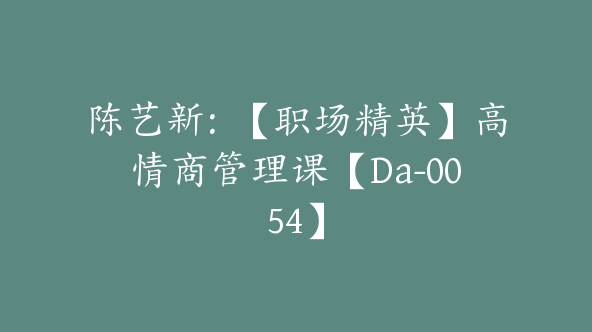 陈艺新：【职场精英】高情商管理课【Da-0054】