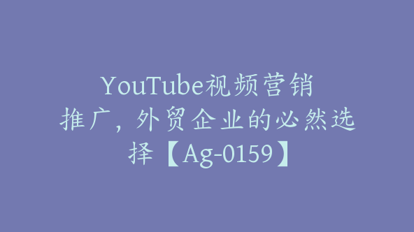 YouTube视频营销推广，外贸企业的必然选择【Ag-0159】