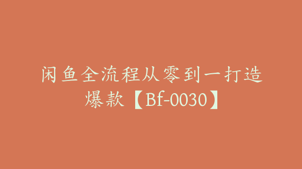 闲鱼全流程从零到一打造爆款【Bf-0030】