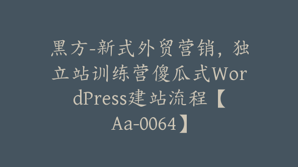 黑方-新式外贸营销，独立站训练营傻瓜式WordPress建站流程【Aa-0064】