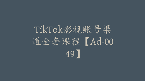 TikTok影视账号渠道全套课程【Ad-0049】