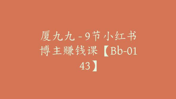 厦九九 – 9节小红书博主赚钱课【Bb-0143】