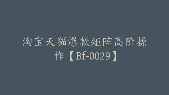 淘宝天猫爆款矩阵高阶操作【Bf-0029】