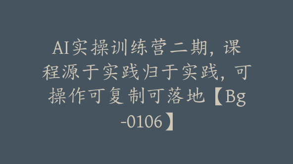 AI实操训练营二期，课程源于实践归于实践，可操作可复制可落地【Bg-0106】