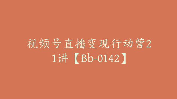视频号直播变现行动营21讲【Bb-0142】