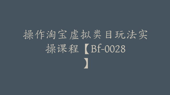操作淘宝虚拟类目玩法实操课程【Bf-0028】