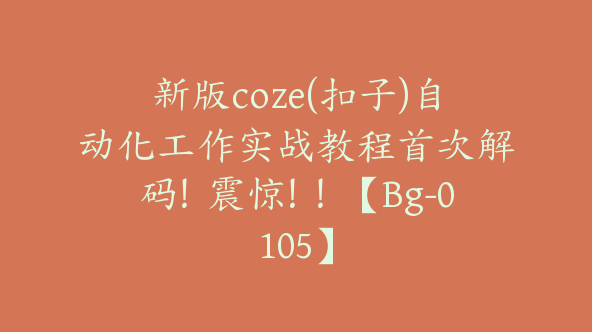 新版coze(扣子)自动化工作实战教程首次解码！震惊！！【Bg-0105】