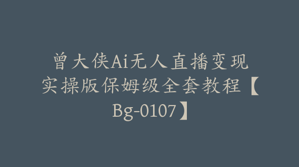 曾大侠Ai无人直播变现实操版保姆级全套教程【Bg-0107】