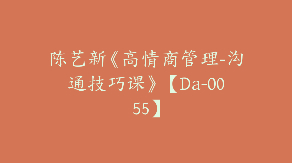 陈艺新《高情商管理-沟通技巧课》【Da-0055】