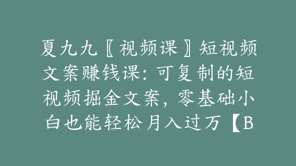 夏九九〖视频课〗短视频文案赚钱课：可复制的短视频掘金文案，零基础小白也能轻松月入过万【Bb-0144】
