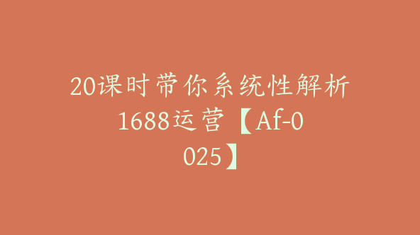 20课时带你系统性解析1688运营【Af-0025】